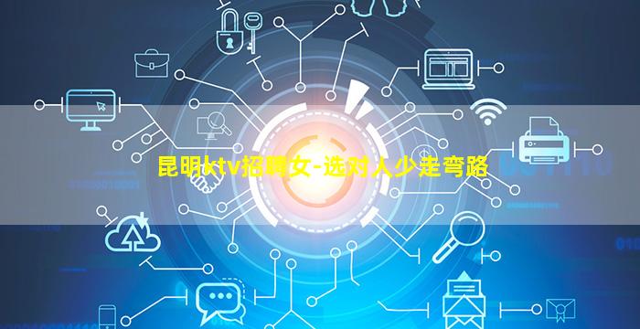 昆明ktv招聘女-选对人少走弯路